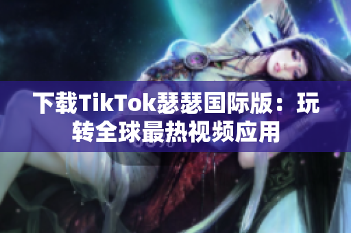 下载TikTok瑟瑟国际版：玩转全球最热视频应用