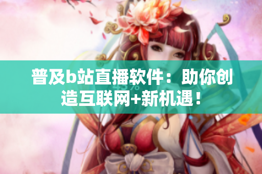 普及b站直播软件：助你创造互联网+新机遇！