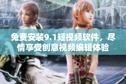 免费安装9.1短视频软件，尽情享受创意视频编辑体验