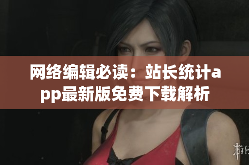 网络编辑必读：站长统计app最新版免费下载解析
