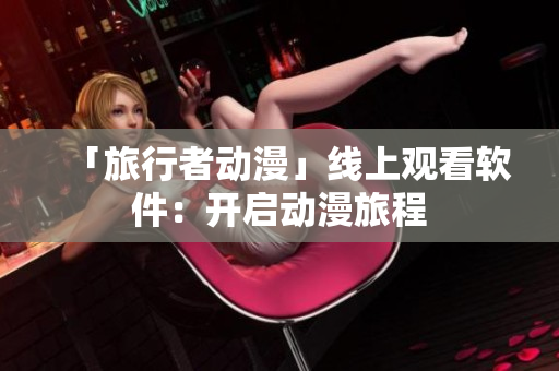 「旅行者动漫」线上观看软件：开启动漫旅程