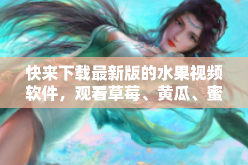 快来下载最新版的水果视频软件，观看草莓、黄瓜、蜜桃等热门视频！