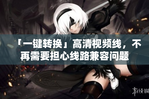 「一键转换」高清视频线，不再需要担心线路兼容问题