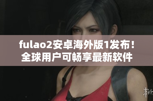 fulao2安卓海外版1发布！全球用户可畅享最新软件
