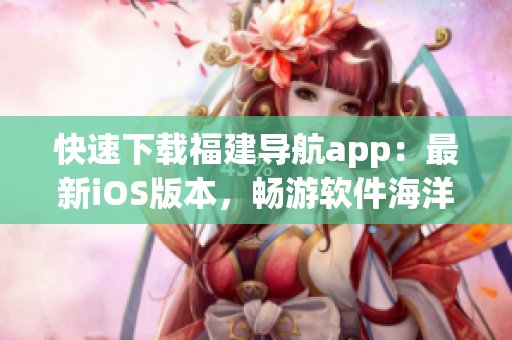 快速下载福建导航app：最新iOS版本，畅游软件海洋