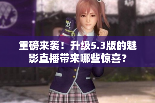 重磅来袭！升级5.3版的魅影直播带来哪些惊喜？