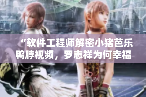 “软件工程师解密小猪芭乐鸭脖视频，罗志祥为何幸福宝？”