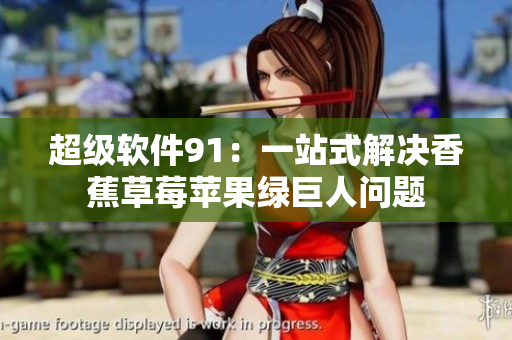 超级软件91：一站式解决香蕉草莓苹果绿巨人问题