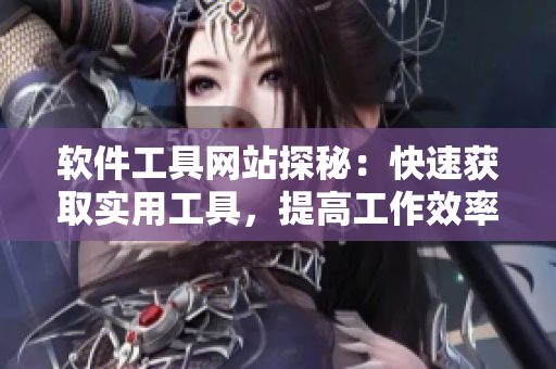 软件工具网站探秘：快速获取实用工具，提高工作效率！