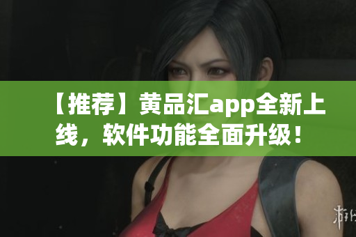 【推荐】黄品汇app全新上线，软件功能全面升级！