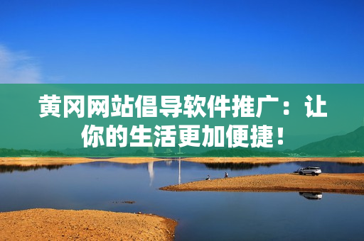 黄冈网站倡导软件推广：让你的生活更加便捷！