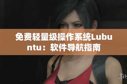 免费轻量级操作系统Lubuntu：软件导航指南