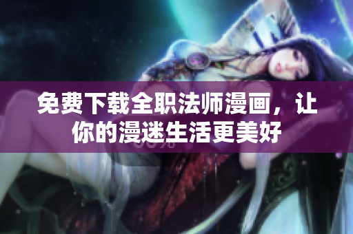 免费下载全职法师漫画，让你的漫迷生活更美好