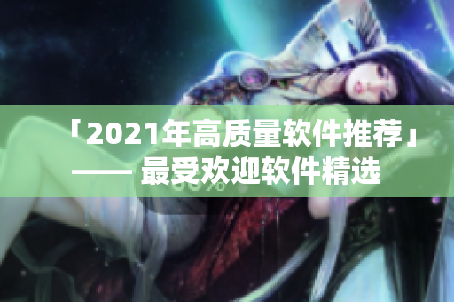 「2021年高质量软件推荐」—— 最受欢迎软件精选