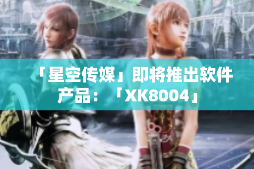 「星空传媒」即将推出软件产品：「XK8004」