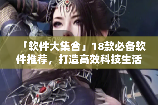 「软件大集合」18款必备软件推荐，打造高效科技生活！