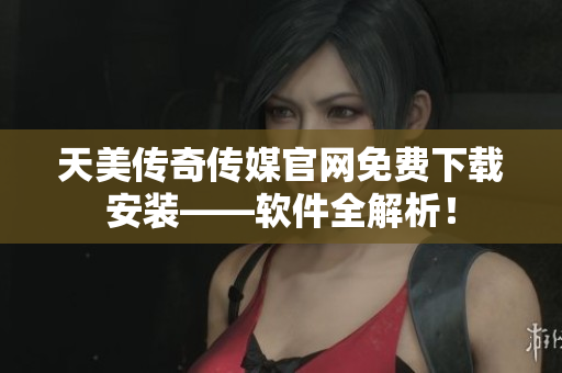 天美传奇传媒官网免费下载安装——软件全解析！
