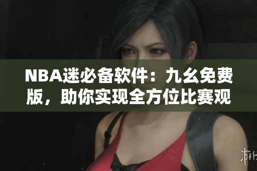NBA迷必备软件：九幺免费版，助你实现全方位比赛观看