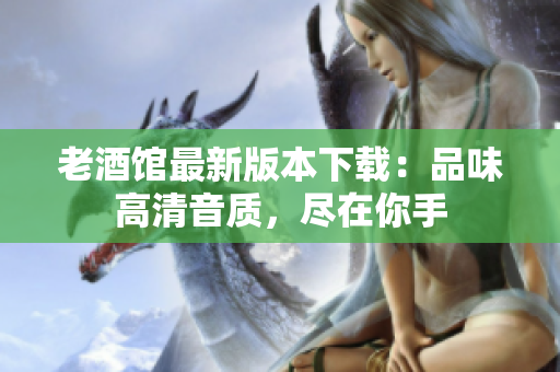 老酒馆最新版本下载：品味高清音质，尽在你手