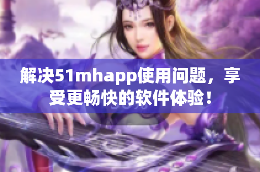 解决51mhapp使用问题，享受更畅快的软件体验！