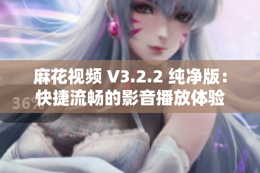 麻花视频 V3.2.2 纯净版：快捷流畅的影音播放体验