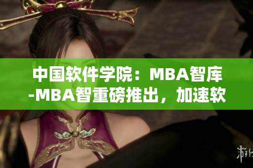 中国软件学院：MBA智库-MBA智重磅推出，加速软件行业人才培养
