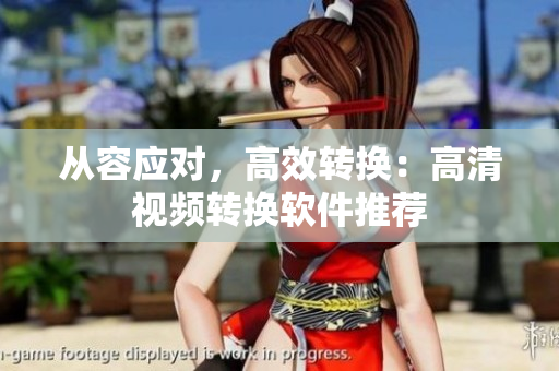 从容应对，高效转换：高清视频转换软件推荐