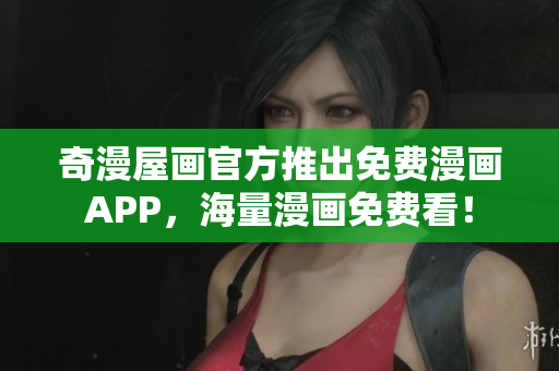 奇漫屋画官方推出免费漫画APP，海量漫画免费看！