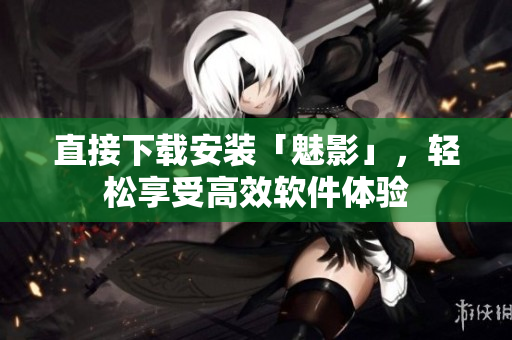 直接下载安装「魅影」，轻松享受高效软件体验