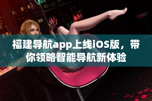 福建导航app上线iOS版，带你领略智能导航新体验