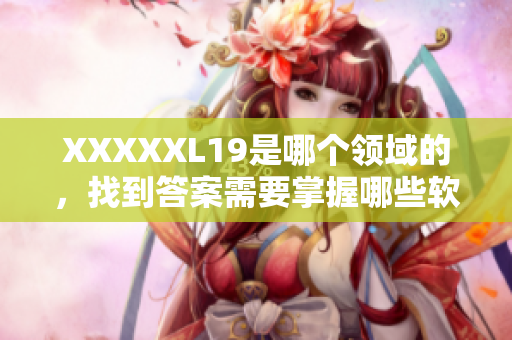 XXXXXL19是哪个领域的，找到答案需要掌握哪些软件？