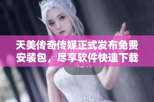 天美传奇传媒正式发布免费安装包，尽享软件快速下载体验
