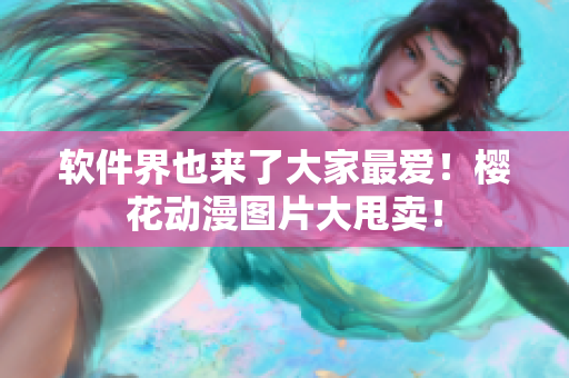 软件界也来了大家最爱！樱花动漫图片大甩卖！