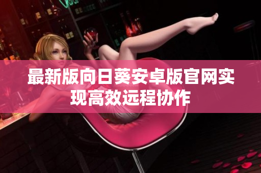 最新版向日葵安卓版官网实现高效远程协作