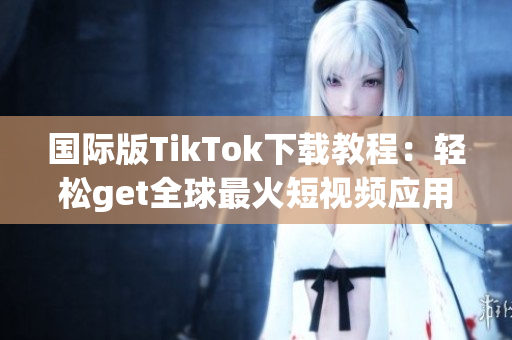 国际版TikTok下载教程：轻松get全球最火短视频应用