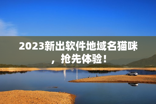 2023新出软件地域名猫咪，抢先体验！
