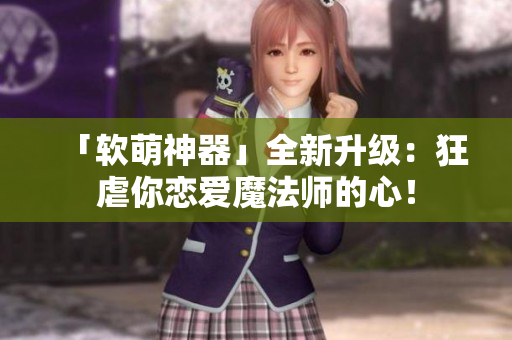 「软萌神器」全新升级：狂虐你恋爱魔法师的心！