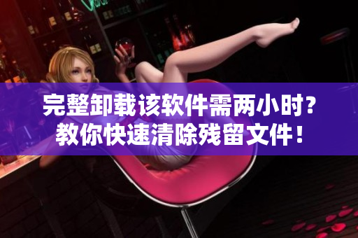 完整卸载该软件需两小时？教你快速清除残留文件！