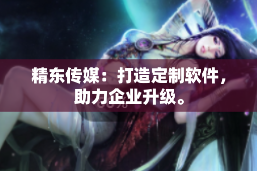 精东传媒：打造定制软件，助力企业升级。
