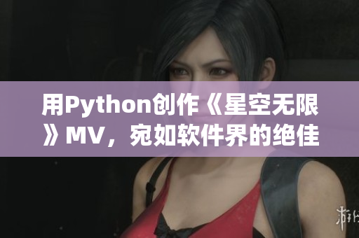 用Python创作《星空无限》MV，宛如软件界的绝佳剧本！