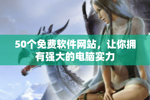 50个免费软件网站，让你拥有强大的电脑实力