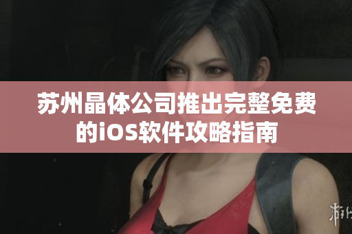 苏州晶体公司推出完整免费的iOS软件攻略指南