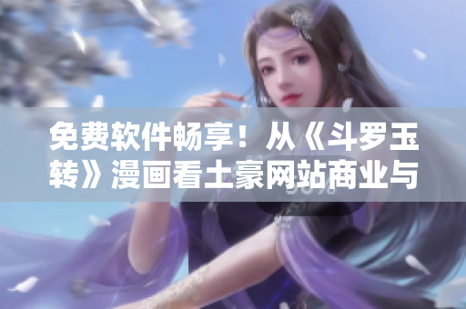 免费软件畅享！从《斗罗玉转》漫画看土豪网站商业与用户之争