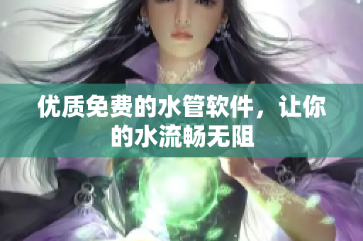 优质免费的水管软件，让你的水流畅无阻