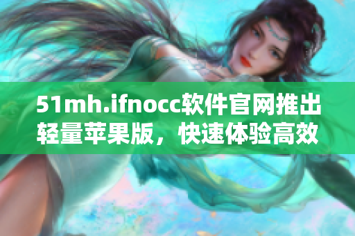 51mh.ifnocc软件官网推出轻量苹果版，快速体验高效功能