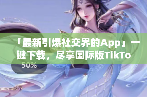 「最新引爆社交界的App」一键下载，尽享国际版TikTok！
