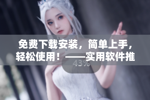 免费下载安装，简单上手，轻松使用！——实用软件推荐