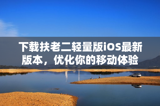 下载扶老二轻量版iOS最新版本，优化你的移动体验