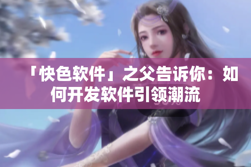 「快色软件」之父告诉你：如何开发软件引领潮流