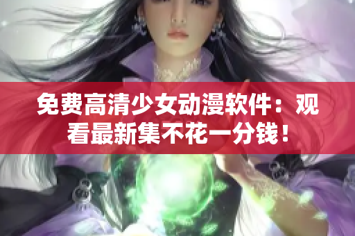 免费高清少女动漫软件：观看最新集不花一分钱！